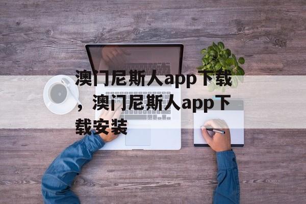 澳门尼斯人app下载，澳门尼斯人app下载安装