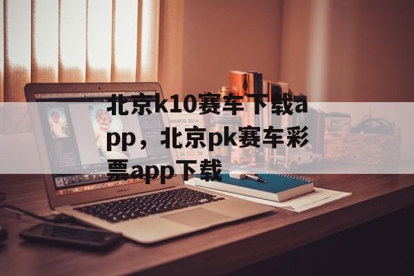 北京k10赛车下载app，北京pk赛车彩票app下载