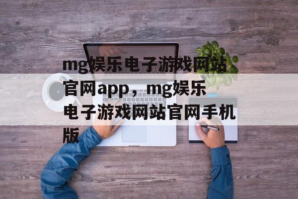 mg娱乐电子游戏网站官网app，mg娱乐电子游戏网站官网手机版