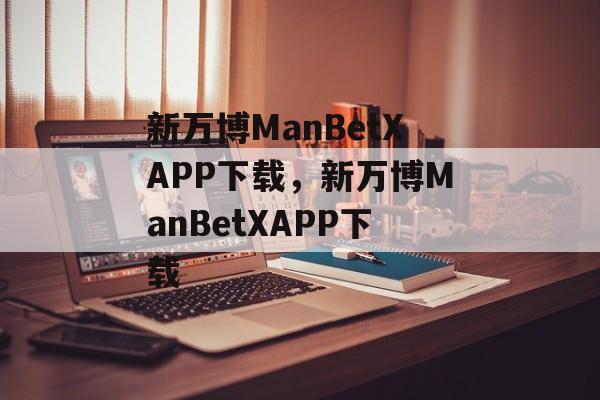 新万博ManBetXAPP下载，新万博ManBetXAPP下载