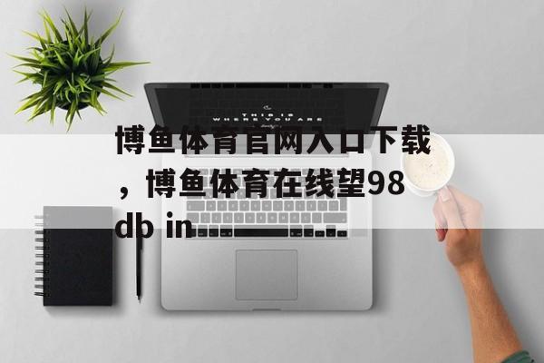 博鱼体育官网入口下载，博鱼体育在线望98db in