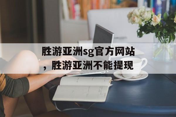 胜游亚洲sg官方网站，胜游亚洲不能提现