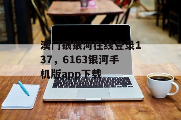 澳门银银河在线登录137，6163银河手机版app下载